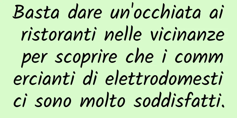 Basta dare un'occhiata ai ristoranti nelle vicinanze per scoprire che i commercianti di elettrodomestici sono molto soddisfatti.