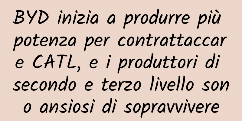 BYD inizia a produrre più potenza per contrattaccare CATL, e i produttori di secondo e terzo livello sono ansiosi di sopravvivere