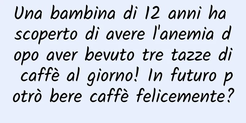 Una bambina di 12 anni ha scoperto di avere l'anemia dopo aver bevuto tre tazze di caffè al giorno! In futuro potrò bere caffè felicemente?