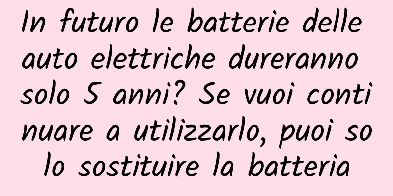 In futuro le batterie delle auto elettriche dureranno solo 5 anni? Se vuoi continuare a utilizzarlo, puoi solo sostituire la batteria