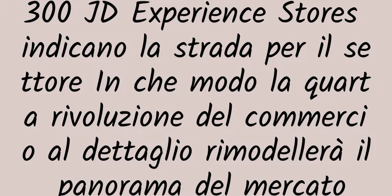 300 JD Experience Stores indicano la strada per il settore In che modo la quarta rivoluzione del commercio al dettaglio rimodellerà il panorama del mercato