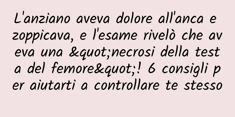L'anziano aveva dolore all'anca e zoppicava, e l'esame rivelò che aveva una "necrosi della testa del femore"! 6 consigli per aiutarti a controllare te stesso
