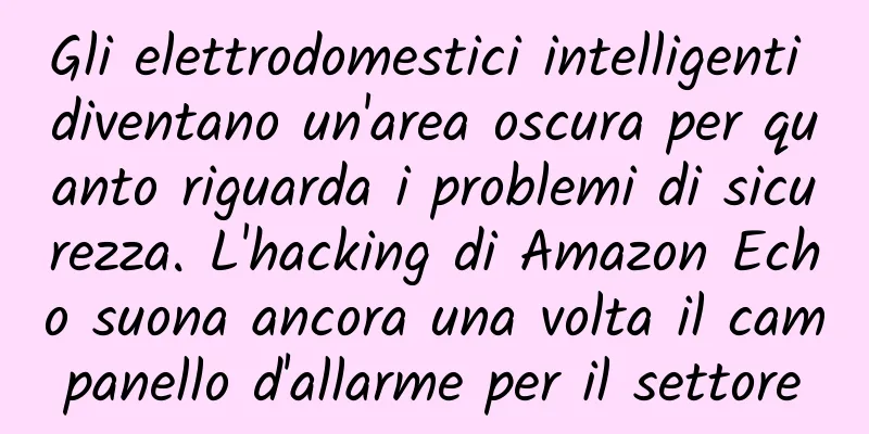 Gli elettrodomestici intelligenti diventano un'area oscura per quanto riguarda i problemi di sicurezza. L'hacking di Amazon Echo suona ancora una volta il campanello d'allarme per il settore