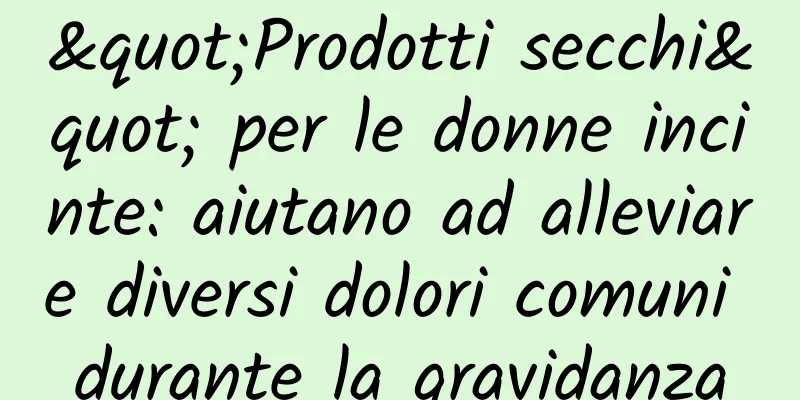 "Prodotti secchi" per le donne incinte: aiutano ad alleviare diversi dolori comuni durante la gravidanza