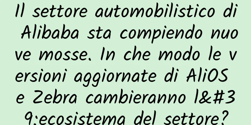 Il settore automobilistico di Alibaba sta compiendo nuove mosse. In che modo le versioni aggiornate di AliOS e Zebra cambieranno l'ecosistema del settore?