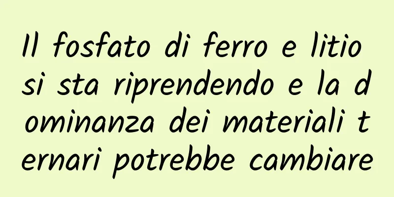 Il fosfato di ferro e litio si sta riprendendo e la dominanza dei materiali ternari potrebbe cambiare