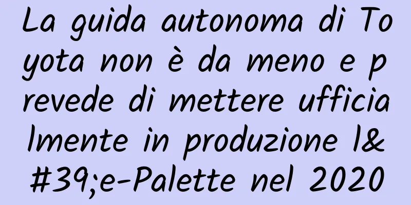 La guida autonoma di Toyota non è da meno e prevede di mettere ufficialmente in produzione l'e-Palette nel 2020