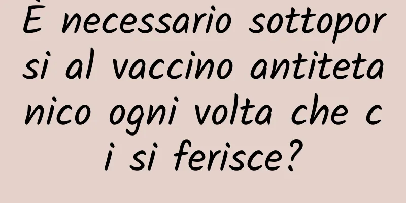 È necessario sottoporsi al vaccino antitetanico ogni volta che ci si ferisce?