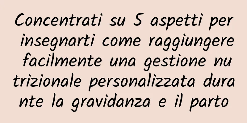 Concentrati su 5 aspetti per insegnarti come raggiungere facilmente una gestione nutrizionale personalizzata durante la gravidanza e il parto