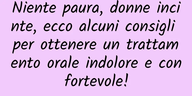 Niente paura, donne incinte, ecco alcuni consigli per ottenere un trattamento orale indolore e confortevole!