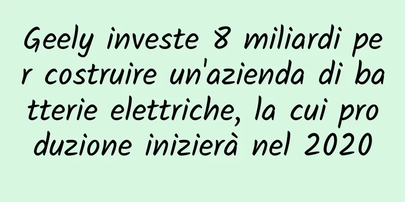 Geely investe 8 miliardi per costruire un'azienda di batterie elettriche, la cui produzione inizierà nel 2020