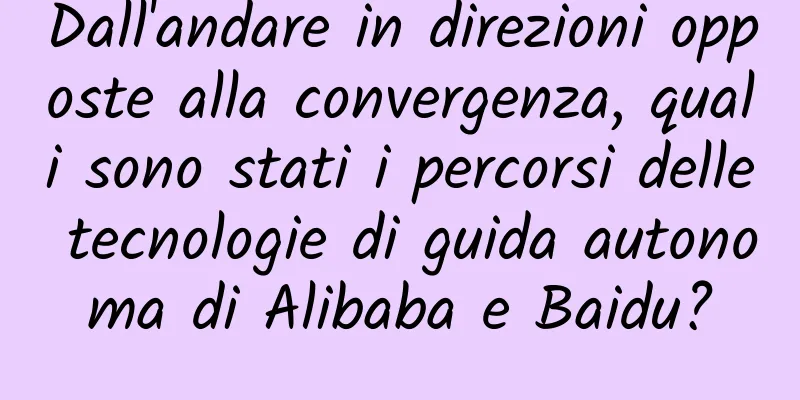 Dall'andare in direzioni opposte alla convergenza, quali sono stati i percorsi delle tecnologie di guida autonoma di Alibaba e Baidu?