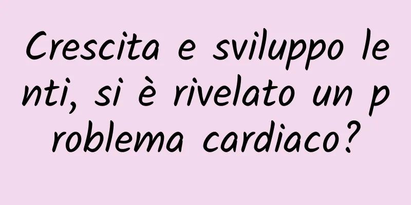 Crescita e sviluppo lenti, si è rivelato un problema cardiaco?