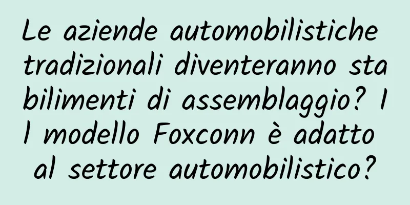 Le aziende automobilistiche tradizionali diventeranno stabilimenti di assemblaggio? Il modello Foxconn è adatto al settore automobilistico?