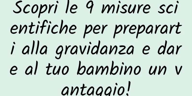 Scopri le 9 misure scientifiche per prepararti alla gravidanza e dare al tuo bambino un vantaggio!