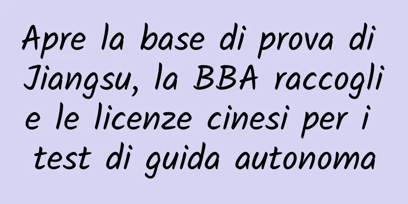 Apre la base di prova di Jiangsu, la BBA raccoglie le licenze cinesi per i test di guida autonoma