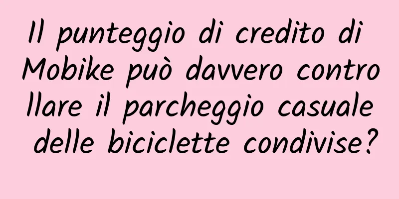 Il punteggio di credito di Mobike può davvero controllare il parcheggio casuale delle biciclette condivise?