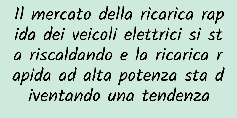 Il mercato della ricarica rapida dei veicoli elettrici si sta riscaldando e la ricarica rapida ad alta potenza sta diventando una tendenza