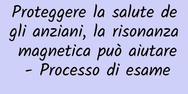 Proteggere la salute degli anziani, la risonanza magnetica può aiutare - Processo di esame
