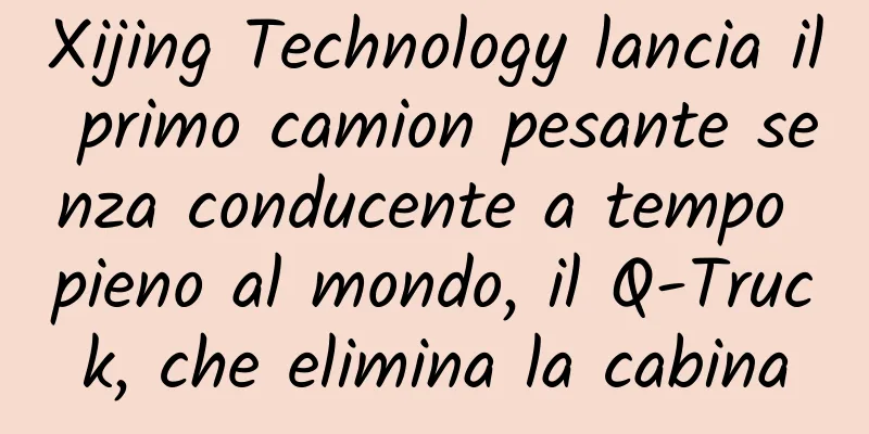 Xijing Technology lancia il primo camion pesante senza conducente a tempo pieno al mondo, il Q-Truck, che elimina la cabina