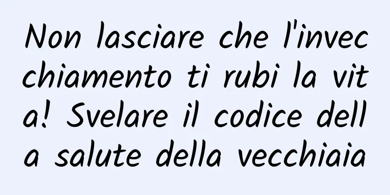 Non lasciare che l'invecchiamento ti rubi la vita! Svelare il codice della salute della vecchiaia