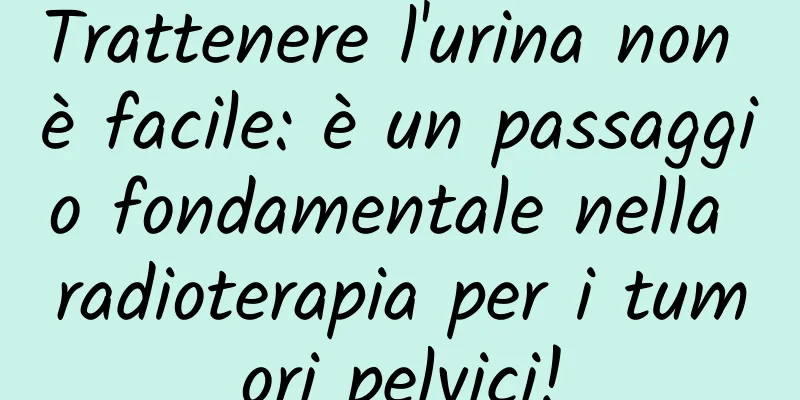 Trattenere l'urina non è facile: è un passaggio fondamentale nella radioterapia per i tumori pelvici!