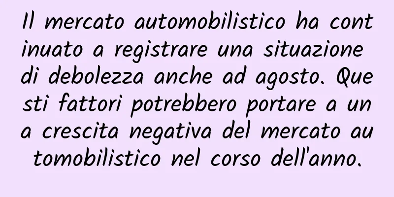 Il mercato automobilistico ha continuato a registrare una situazione di debolezza anche ad agosto. Questi fattori potrebbero portare a una crescita negativa del mercato automobilistico nel corso dell'anno.