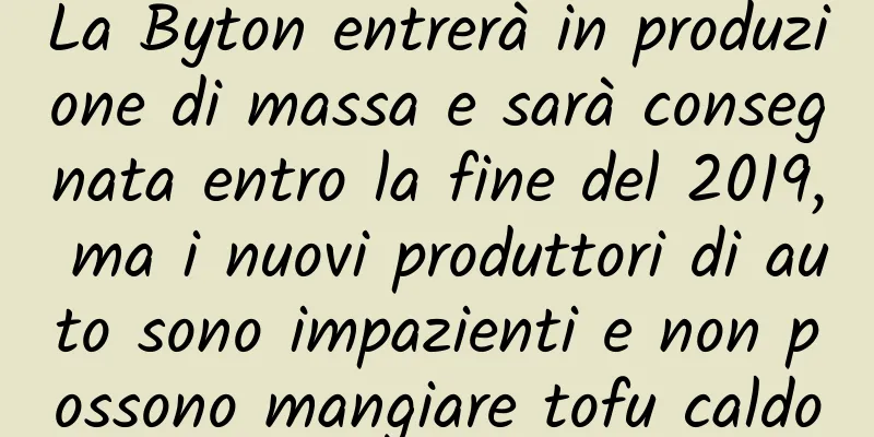 La Byton entrerà in produzione di massa e sarà consegnata entro la fine del 2019, ma i nuovi produttori di auto sono impazienti e non possono mangiare tofu caldo