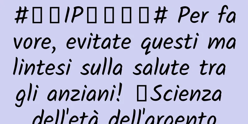 #千万IP创科学普# Per favore, evitate questi malintesi sulla salute tra gli anziani! ｜Scienza dell'età dell'argento