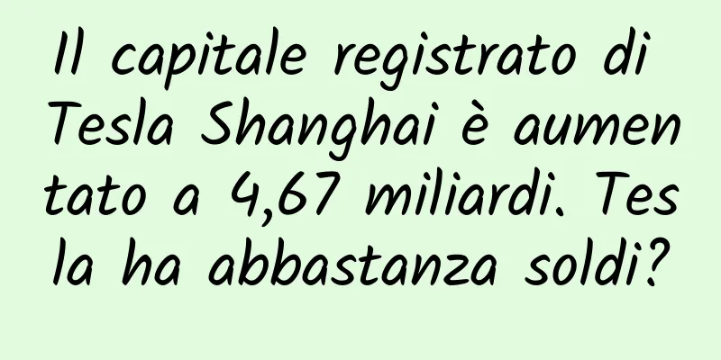 Il capitale registrato di Tesla Shanghai è aumentato a 4,67 miliardi. Tesla ha abbastanza soldi?