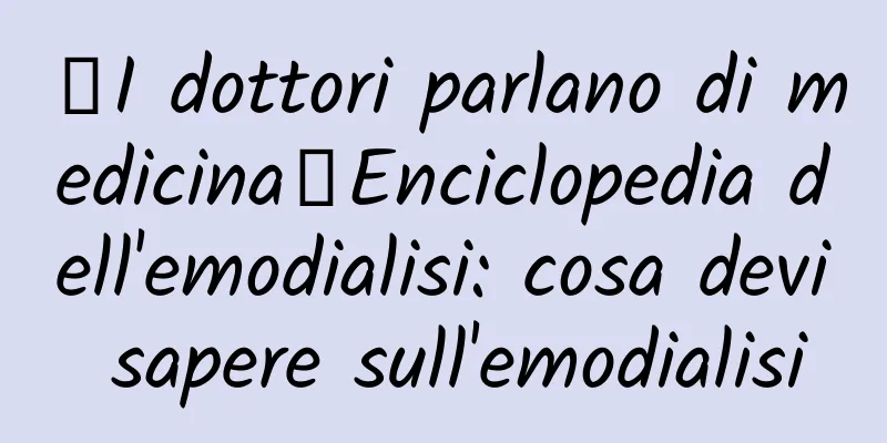 【I dottori parlano di medicina】Enciclopedia dell'emodialisi: cosa devi sapere sull'emodialisi