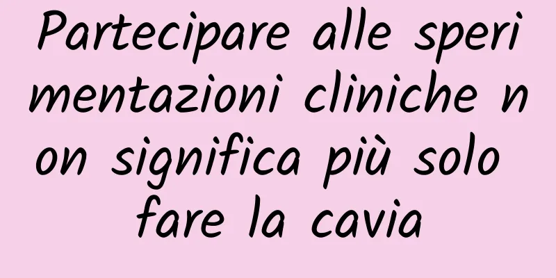 Partecipare alle sperimentazioni cliniche non significa più solo fare la cavia