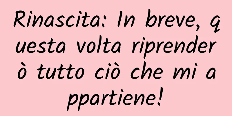 Rinascita: In breve, questa volta riprenderò tutto ciò che mi appartiene!