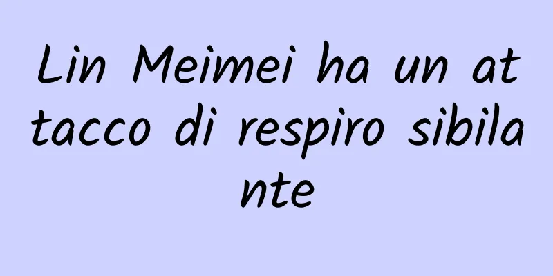 Lin Meimei ha un attacco di respiro sibilante