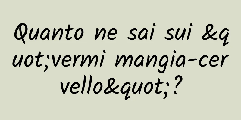Quanto ne sai sui "vermi mangia-cervello"?