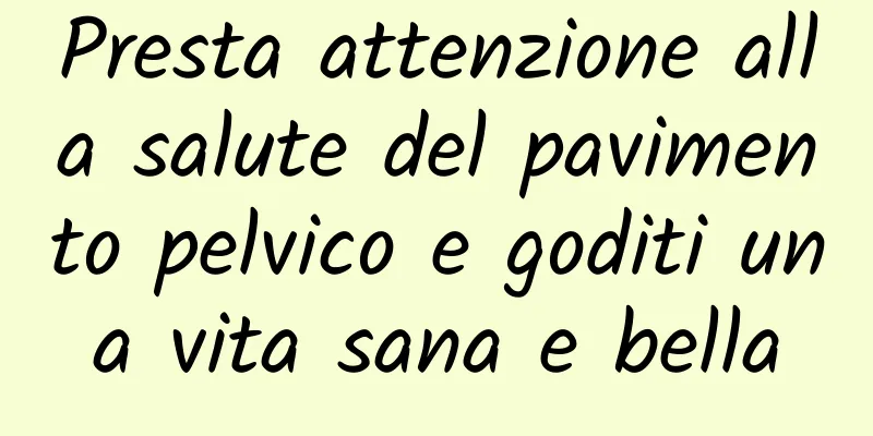 Presta attenzione alla salute del pavimento pelvico e goditi una vita sana e bella