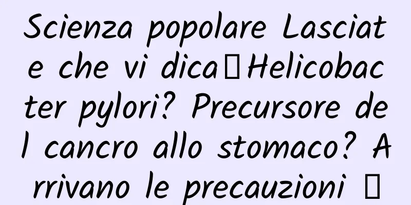Scienza popolare Lasciate che vi dica丨Helicobacter pylori? Precursore del cancro allo stomaco? Arrivano le precauzioni →