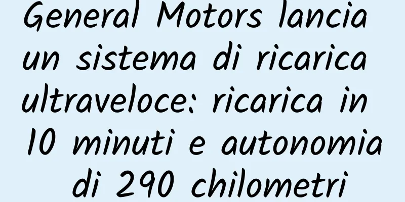 General Motors lancia un sistema di ricarica ultraveloce: ricarica in 10 minuti e autonomia di 290 chilometri