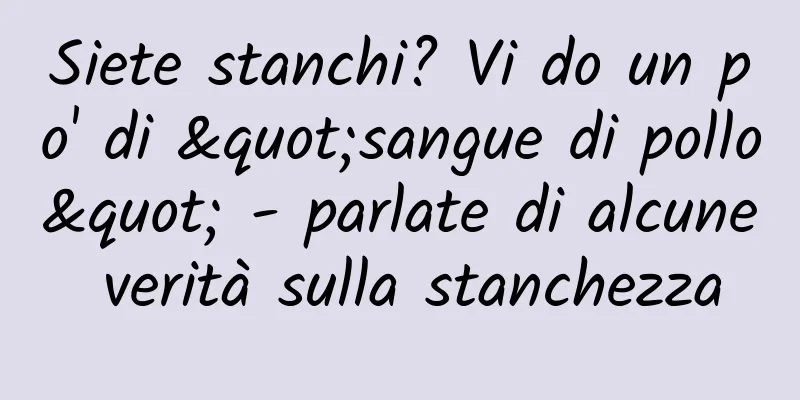 Siete stanchi? Vi do un po' di "sangue di pollo" - parlate di alcune verità sulla stanchezza