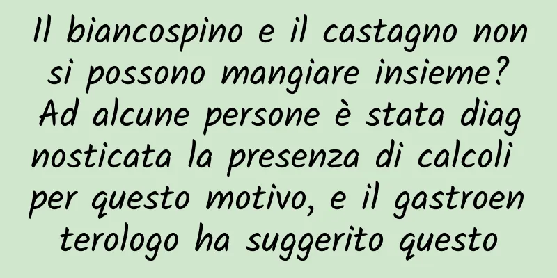 Il biancospino e il castagno non si possono mangiare insieme? Ad alcune persone è stata diagnosticata la presenza di calcoli per questo motivo, e il gastroenterologo ha suggerito questo