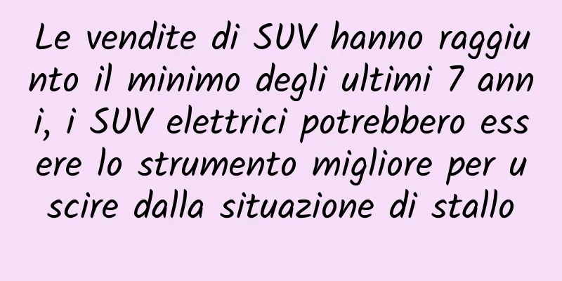 Le vendite di SUV hanno raggiunto il minimo degli ultimi 7 anni, i SUV elettrici potrebbero essere lo strumento migliore per uscire dalla situazione di stallo