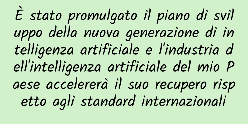 È stato promulgato il piano di sviluppo della nuova generazione di intelligenza artificiale e l'industria dell'intelligenza artificiale del mio Paese accelererà il suo recupero rispetto agli standard internazionali