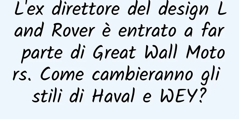 L'ex direttore del design Land Rover è entrato a far parte di Great Wall Motors. Come cambieranno gli stili di Haval e WEY?