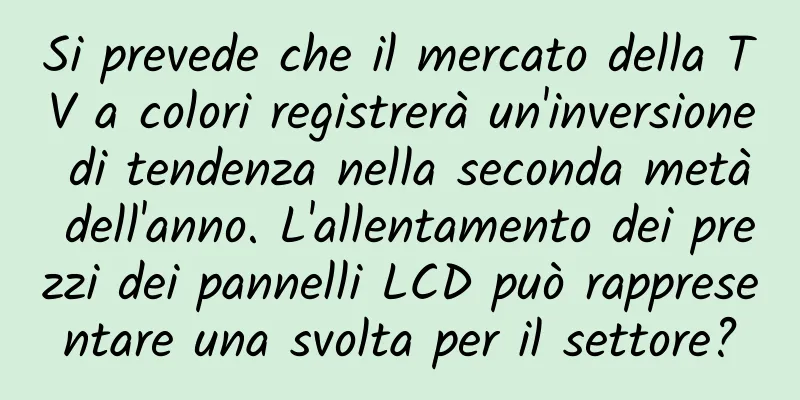Si prevede che il mercato della TV a colori registrerà un'inversione di tendenza nella seconda metà dell'anno. L'allentamento dei prezzi dei pannelli LCD può rappresentare una svolta per il settore?
