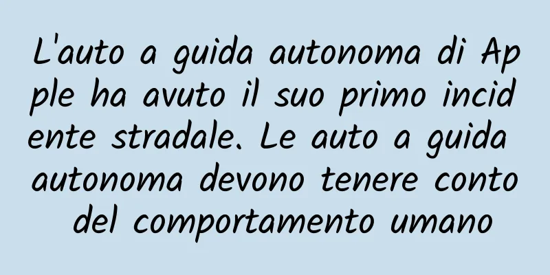 L'auto a guida autonoma di Apple ha avuto il suo primo incidente stradale. Le auto a guida autonoma devono tenere conto del comportamento umano