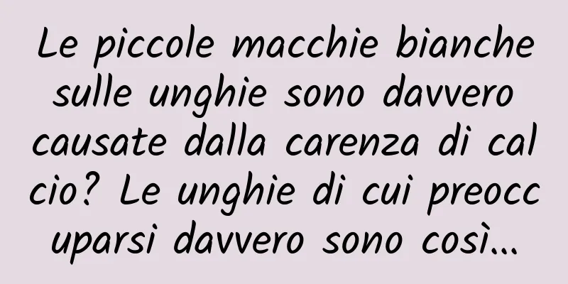 Le piccole macchie bianche sulle unghie sono davvero causate dalla carenza di calcio? Le unghie di cui preoccuparsi davvero sono così...
