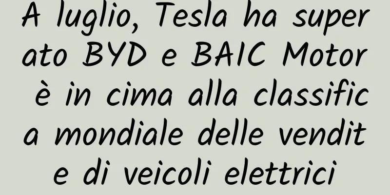 A luglio, Tesla ha superato BYD e BAIC Motor è in cima alla classifica mondiale delle vendite di veicoli elettrici