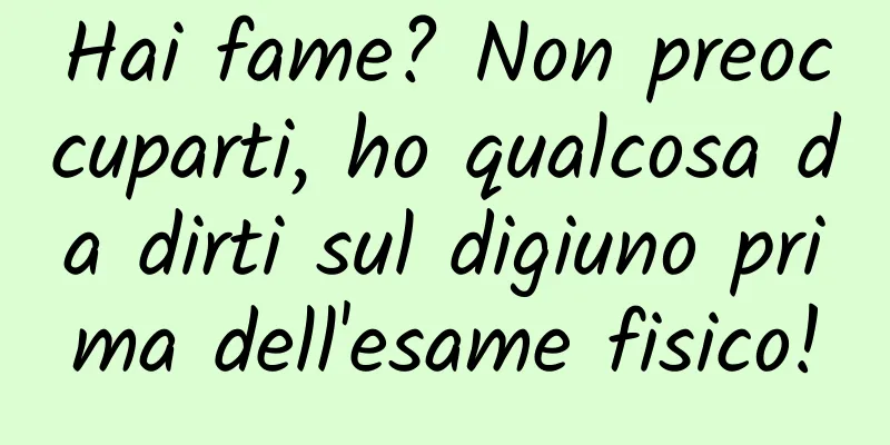 Hai fame? Non preoccuparti, ho qualcosa da dirti sul digiuno prima dell'esame fisico!