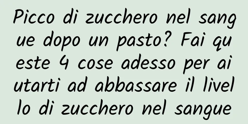 Picco di zucchero nel sangue dopo un pasto? Fai queste 4 cose adesso per aiutarti ad abbassare il livello di zucchero nel sangue