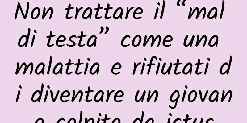 Non trattare il “mal di testa” come una malattia e rifiutati di diventare un giovane colpito da ictus